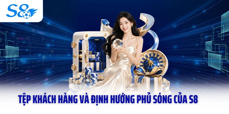 Tệp khách hàng và định hướng phủ sóng của S8